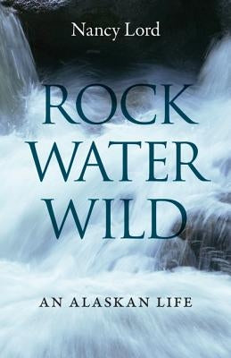 Rock, Water, Wild: An Alaskan Life by Lord, Nancy