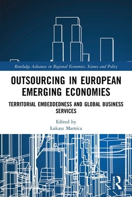 Outsourcing in European Emerging Economies: Territorial Embeddedness and Global Business Services by Mamica, Lukasz