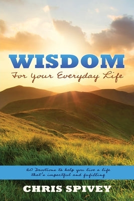 Wisdom for Your Everyday Life: 160 Devotions to Help You Live a Life That's Impactful and Fulfilling by Spivey, Chris