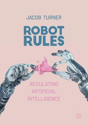 Robot Rules: Regulating Artificial Intelligence by Turner, Jacob