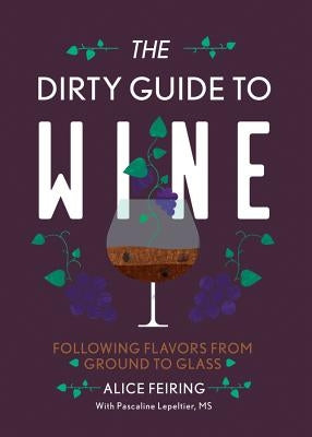 The Dirty Guide to Wine: Following Flavor from Ground to Glass by Feiring, Alice