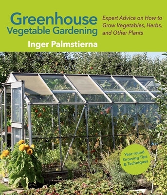 Greenhouse Vegetable Gardening: Expert Advice on How to Grow Vegetables, Herbs, and Other Plants by Palmstierna, Inger