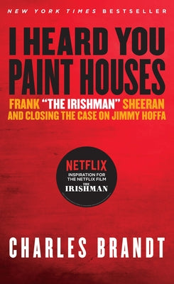 I Heard You Paint Houses: Frank the Irishman Sheeran & Closing the Case on Jimmy Hoffa by Brandt, Charles
