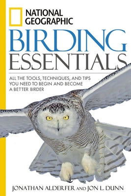 National Geographic Birding Essentials: All the Tools, Techniques, and Tips You Need to Begin and Become a Better Birder by Dunn, Jon L.