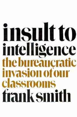 Insult to Intelligence: The Bureaucratic Invasion of Our Classrooms by Smith, Frank