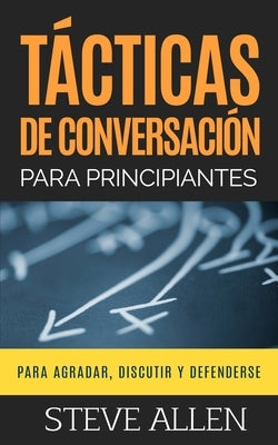 Tácticas de conversación para principiantes para agradar, discutir y defenderse: Cómo iniciar una conversación, agradar, argumentar y defenderse by Allen, Steve