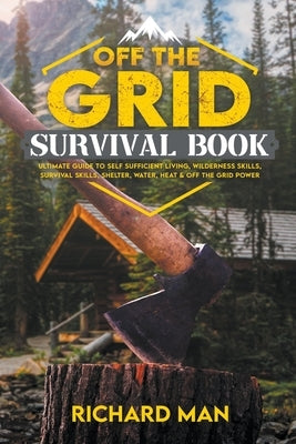 Off the Grid Survival Book: Ultimate Guide to Self-Sufficient Living, Wilderness Skills, Survival Skills, Shelter, Water, Heat & off the Grid Powe by Man, Richard