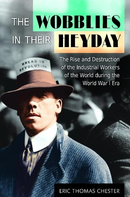 The Wobblies in Their Heyday: The Rise and Destruction of the Industrial Workers of the World During the World War I Era by Chester, Eric Thomas