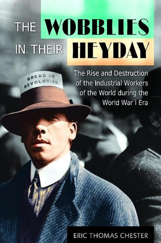 The Wobblies in Their Heyday: The Rise and Destruction of the Industrial Workers of the World During the World War I Era by Chester, Eric Thomas