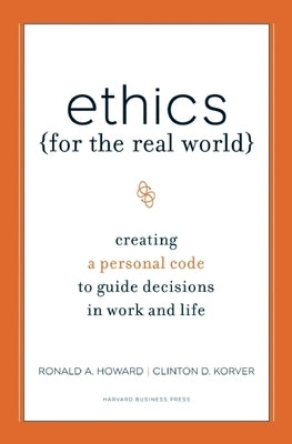 Ethics for the Real World: Creating a Personal Code to Guide Decisions in Work and Life by Howard, Ronald A.