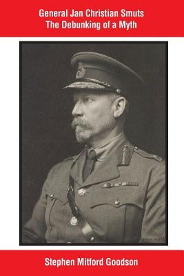 General Jan Christian Smuts The Debunking of a Myth by Goodson, Stephen Mitford