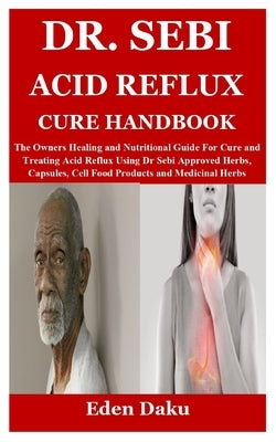 Dr. Sebi Acid Reflux Cure Handbook: The Owners Healing and Nutritional Guide For Cure and Treating Acid Reflux Using Dr Sebi Approved Herbs, Capsules, by Daku, Eden