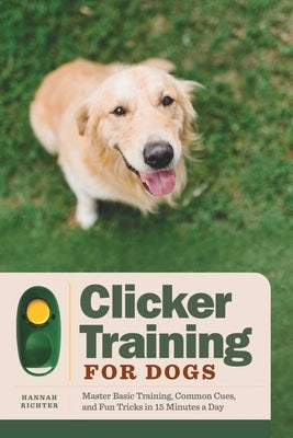 Clicker Training for Dogs: Master Basic Training, Common Cues, and Fun Tricks in 15 Minutes a Day by Richter, Hannah