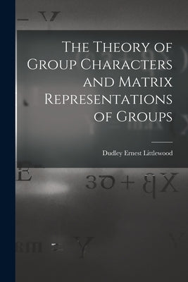 The Theory of Group Characters and Matrix Representations of Groups by Littlewood, Dudley Ernest