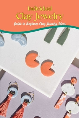 Individual Clay Jewelry: Guide to Beginner Clay Jewelry Ideas: How to Make Clay Jewelry by Tannreuther, Patricia