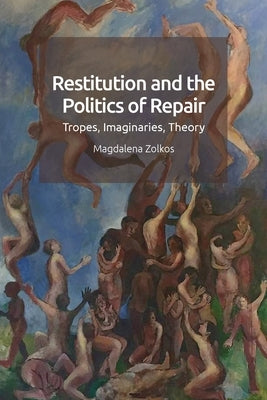 Restitution and the Politics of Repair: Tropes, Imaginaries, Theory by Zolkos, Magdalena