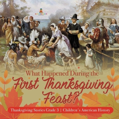 What Happened During the First Thanksgiving Feast? Thanksgiving Stories Grade 3 Children's American History by Baby Professor