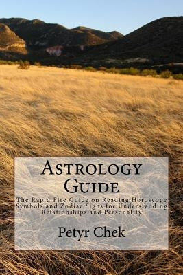 Astrology Guide: The Rapid Fire Guide on Reading Horoscope Symbols and Zodiac Signs for Understanding Relationships and Personality by Chek, Petyr J.