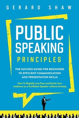 Public Speaking Principles: The Success Guide for Beginners to Efficient Communication and Presentation Skills. How To Rapidly Lose Fear and Excit by Shaw, Gerard