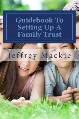 Guidebook To Setting Up A Family Trust: A simple guide to setting up a family trust for Canadians by MacKie, Jeffrey D.