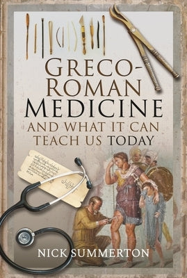 Greco-Roman Medicine and What It Can Teach Us Today by Summerton, Nick