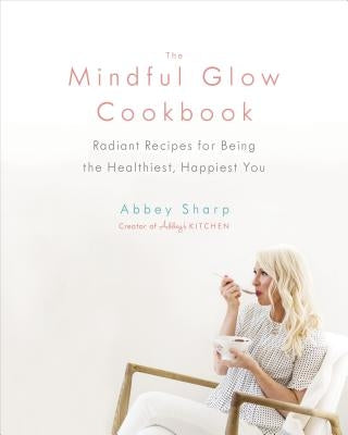 The Mindful Glow Cookbook: Radiant Recipes for Being the Healthiest, Happiest You by Sharp, Abbey