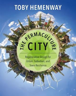 The Permaculture City: Regenerative Design for Urban, Suburban, and Town Resilience by Hemenway, Toby