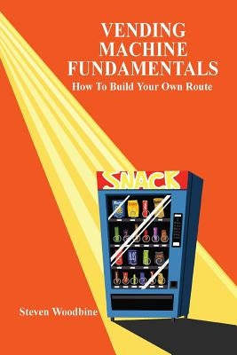 Vending Machine Fundamentals: How to Build Your Own Route by Woodbine, Steven