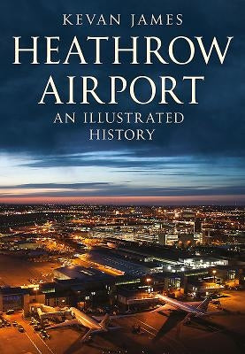 Heathrow Airport: An Illustrated History: An Illustrated History by James, Kevan