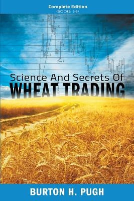 Science and Secrets of Wheat Trading: Complete Edition (Books 1-6) by Pugh, Burton H.