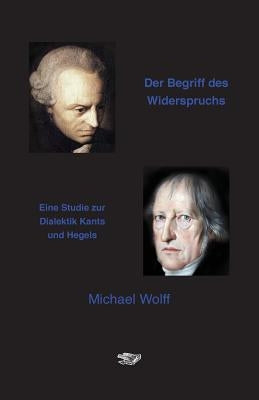 Der Begriff des Widerspruchs: Eine Studie zur Dialektik Kants und Hegels by Wolff, Michael