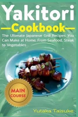 Yakitori Cookbook: The Ultimate Japanese Grill Recipes You Can at Home; From Seafood, Steak to Vegetables by Taisuke, Yutaka