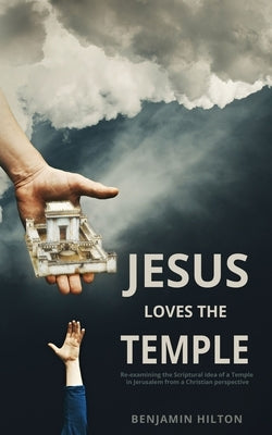 Jesus Loves the Temple: Re-examining the idea of a Scriptural Temple in Jerusalem from a Christian perspective by Hilton, Benjamin
