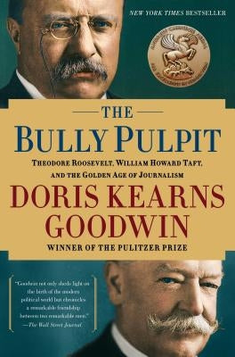 The Bully Pulpit: Theodore Roosevelt, William Howard Taft, and the Golden Age of Journalism by Goodwin, Doris Kearns