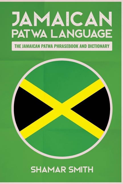 Jamaican Patwa Language: The Jamaican Patwa Phrasebook and Dictionary by Smith, Shamar