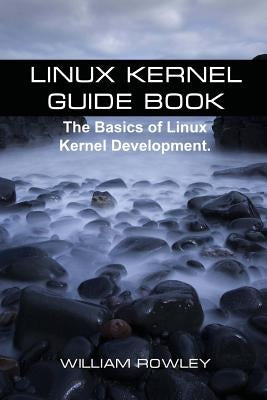 Linux Kernel Guide Book: The Basics of Linux Kernel Development by Rowley, William