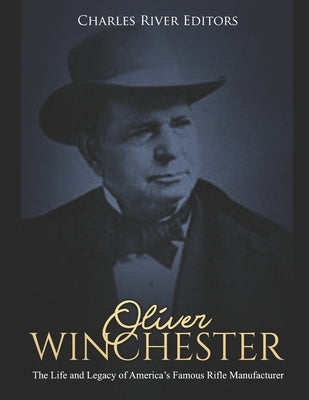 Oliver Winchester: The Life and Legacy of America's Famous Rifle Manufacturer by Charles River Editors