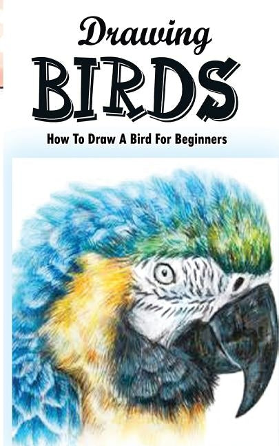 Drawing Birds: How To Draw A Bird For Beginners: How To Draw Birds Step By Step Guided Book by Publication, Gala