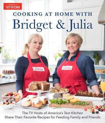 Cooking at Home with Bridget & Julia: The TV Hosts of America's Test Kitchen Share Their Favorite Recipes for Feeding Family and Friends by Lancaster, Bridget