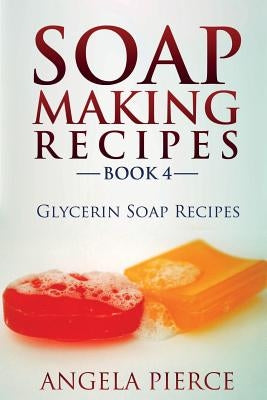 Soap Making Recipes Book 4: Glycerin Soap Recipes by Pierce, Angela