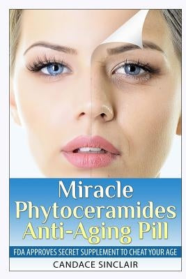 Miracle Phytoceramides Anti-Aging Pill: FDA Approves Secret Supplement to Cheat Your Age by Sinclair, Candace