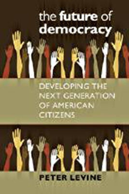 The Future of Democracy: Developing the Next Generation of American Citizens by Levine, Peter