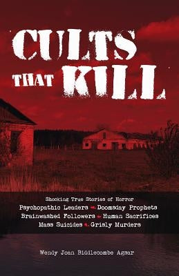 Cults That Kill: Shocking True Stories of Horror from Psychopathic Leaders, Doomsday Prophets, and Brainwashed Followers to Human Sacri by Biddlecombe Agsar, Wendy Joan