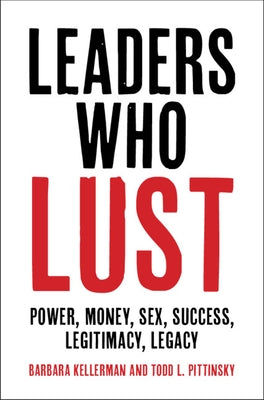 Leaders Who Lust: Power, Money, Sex, Success, Legitimacy, Legacy by Kellerman, Barbara