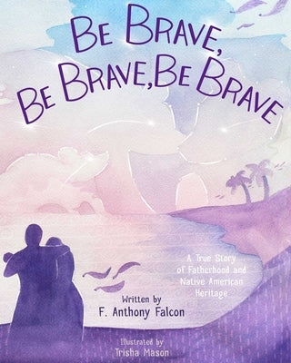 Be Brave, Be Brave, Be Brave: A True Story of Fatherhood and Native American Heritage by Falcon, F. Anthony
