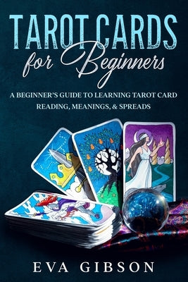 Tarot Cards for Beginners: A Beginner's Guide to Learning Tarot Card Reading, Meanings, & Spreads by Gibson, Eva