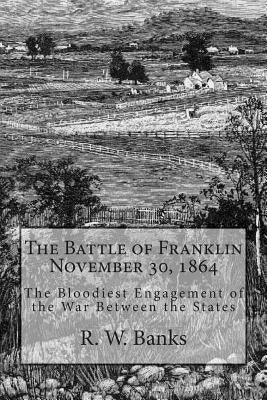 The Battle of Franklin November 30, 1864: The Bloodiest Engagement of the War Between the States by Banks, R. W.