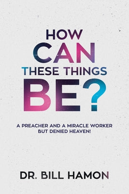 How Can These Things Be?: A Preacher and a Miracle Worker But Denied Heaven! by Hamon, Bill