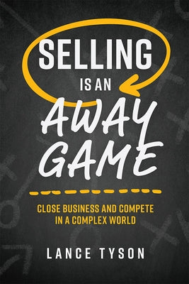 Selling Is an Away Game: Close Business and Compete in a Complex World by Lance Tyson