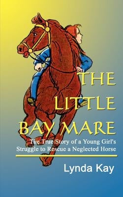 The Little Bay Mare: The True Story of a Young Girl's Struggle to Rescue a Neglected Horse by Kay, Lynda